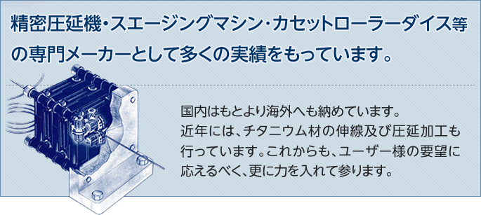 精密圧延機・スエージングマシン･カセットローラーダイス等の専門メーカーとして多くの実績をもっています。